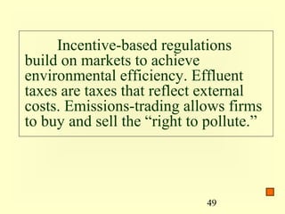 Incentive-based regulations
build on markets to achieve
environmental efficiency. Effluent
taxes are taxes that reflect external
costs. Emissions-trading allows firms
to buy and sell the “right to pollute.”




                             49
 