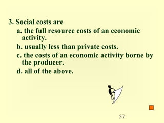 3. Social costs are
   a. the full resource costs of an economic
     activity.
   b. usually less than private costs.
   c. the costs of an economic activity borne by
     the producer.
   d. all of the above.




                                    57
 