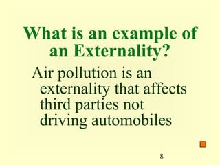 What is an example of
  an Externality?
 Air pollution is an
  externality that affects
  third parties not
  driving automobiles

                     8
 