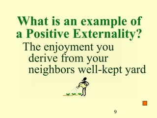 What is an example of
a Positive Externality?
 The enjoyment you
  derive from your
  neighbors well-kept yard


                   9
 