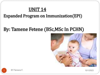 10/1/2023
BY:Tamene F.
1
UNIT 14
Expanded Program on Immunization(EPI)
By: Tamene Fetene (BSc,MSc In PCHN)
 