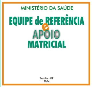 CARTILHDPN
   MINISTÉRIO DA SAÚDE


EQUIPE de REFERÊNCIA
         e
       APOIO
     MATRICIAL


         Brasília - DF
            2004
 