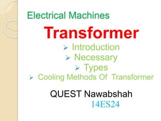 Electrical Machines
Transformer
 Introduction
 Necessary
 Types
 Cooling Methods Of Transformer
QUEST Nawabshah
14ES24
 