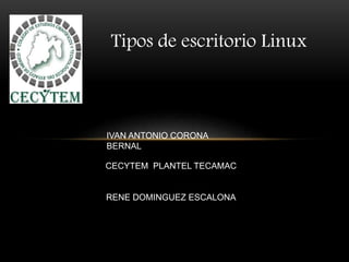 Tipos de escritorio Linux
IVAN ANTONIO CORONA
BERNAL
CECYTEM PLANTEL TECAMAC
RENE DOMINGUEZ ESCALONA
 