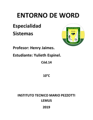 ENTORNO DE WORD
Especialidad
Sistemas
Profesor: Henry Jaimes.
Estudiante: Yulieth Espinel.
Cód.14
10°C
INSTITUTO TECNICO MARIO PEZZOTTI
LEMUS
2019
 