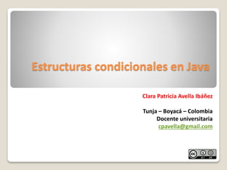 Estructuras condicionales en Java
Clara Patricia Avella Ibáñez
Tunja – Boyacá – Colombia
Docente universitaria
cpavella@gmail.com
 