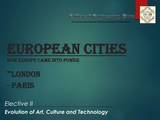 European Cities
How Europe came into power
-LONDON
- PARIS
Elective II
Evolution of Art, Culture and Technology
 