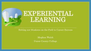 EXPERIENTIAL
LEARNING
Setting our Students on the Path to Career Success
Meghan Walsh
Union County College
 