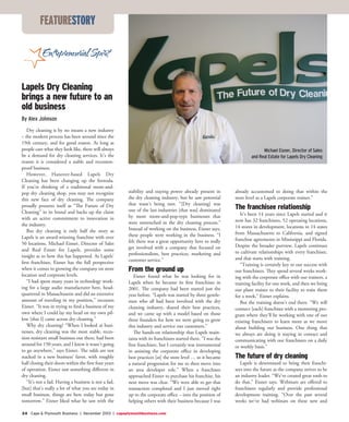 24 Cape & Plymouth Business | December 2013 | capeplymouthbusiness.com
Lapels Dry Cleaning
brings a new future to an
old business
By Alex Johnson
Dry cleaning is by no means a new industry
– the modern process has been around since the
19th century, and for good reason. As long as
people care what they look like, there will always
be a demand for dry cleaning services. It’s the
reason it is considered a stable and recession-
proof business.
However, Hanover-based Lapels Dry
Cleaning has been changing up the formula.
If you’re thinking of a traditional mom-and-
pop dry cleaning shop, you may not recognize
this new face of dry cleaning. The company
proudly presents itself as “The Future of Dry
Cleaning” in its brand and backs up the claim
with an active commitment to innovation in
the industry.
But dry cleaning is only half the story as
Lapels is an award-winning franchise with over
50 locations. Michael Eisner, Director of Sales
and Real Estate for Lapels, provides some
insight as to how this has happened. As Lapels’
first franchisee, Eisner has the full perspective
when it comes to growing the company on store
location and corporate levels.
“I had spent many years in technology work-
ing for a large audio manufacturer here, head-
quartered in Massachusetts and did an extensive
amount of traveling in my position,” recounts
Eisner. “It was in trying to find a business of my
own where I could lay my head on my own pil-
low [that I] came across dry cleaning.”
Why dry cleaning? “When I looked at busi-
nesses, dry cleaning was the most stable, reces-
sion-resistant small business out there, had been
around for 150 years, and I knew it wasn’t going
to go anywhere,” says Eisner. The odds are not
stacked in a new business’ favor, with roughly
half closing their doors within the first four years
of operation. Eisner saw something different in
dry cleaning.
“It’s not a fad. Having a business is not a fad,
[but] that’s really a lot of what you see today in
small business, things are here today but gone
tomorrow.” Eisner liked what he saw with the
featurestory
stability and staying power already present in
the dry cleaning industry, but he saw potential
that wasn’t being met. “[Dry cleaning] was
one of the last industries [that was] dominated
by more mom-and-pop-type businesses that
were entrenched in the dry cleaning process.”
Instead of working on the business, Eisner says,
these people were working in the business. “I
felt there was a great opportunity here to really
get involved with a company that focused on
professionalism, best practices, marketing and
customer service.”
From the ground up
Eisner found what he was looking for in
Lapels when he became its first franchisee in
2001. The company had been started just the
year before. “Lapels was started by three gentle-
men who all had been involved with the dry
cleaning industry, shared their best practices,
and we came up with a model based on those
three founders for how we were going to grow
this industry and service our customers.”
The hands-on relationship that Lapels main-
tains with its franchisees started there. “I was the
first franchisee, but I certainly was instrumental
in assisting the corporate office in developing
best practices [at] the store level … so it became
a natural progression for me to then move into
an area developer role.” When a franchisee
approached Eisner to purchase his franchise, his
next move was clear. “We were able to get that
transaction completed and I just moved right
up to the corporate office – into the position of
helping others with their business because I was
already accustomed to doing that within the
store level as a Lapels corporate trainer.”
The franchisee relationship
It’s been 14 years since Lapels started and it
now has 32 franchisees, 52 operating locations,
14 stores in development, locations in 14 states
from Massachusetts to California, and signed
franchise agreements in Mississippi and Florida.
Despite the broader purview, Lapels continues
to cultivate relationships with every franchisee,
and that starts with training.
“Training is certainly key to our success with
our franchisees. They spend several weeks work-
ing with the corporate office with our trainers, a
training facility for one week, and then we bring
our plant trainer to their facility to train them
for a week,” Eisner explains.
But the training doesn’t end there. “We will
connect [each] franchisee with a mentoring pro-
gram where they’ll be working with one of our
existing franchisees to learn more as we move
about building our business. One thing that
we always are doing is staying in contact and
communicating with our franchisees on a daily
or weekly basis.”
The future of dry cleaning
Lapels is determined to bring their franchi-
sees into the future as the company strives to be
an industry leader. “We’ve created great tools to
do that,” Eisner says. Webinars are offered to
franchisees regularly and provide professional
development training. “Over the past several
weeks we’ve had webinars on these new and
Michael Eisner, Director of Sales
and Real Estate for Lapels Dry Cleaning
 
