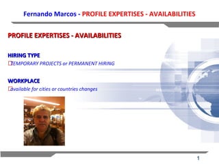 1
Fernando Marcos - PROFILE EXPERTISES - AVAILABILITIES
PROFILE EXPERTISES - AVAILABILITIESPROFILE EXPERTISES - AVAILABILITIES
HIRING TYPEHIRING TYPE
⚝TEMPORARY PROJECTS or PERMANENT HIRING
WORKPLACEWORKPLACE
⚝available for cities or countries changes
 