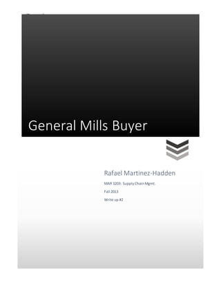 [Type text]
General Mills Buyer
Rafael Martinez-Hadden
MAR 3203: SupplyChain Mgmt.
Fall 2013
Write up #2
 