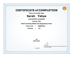 CERTIFICATE of COMPLETION
successfully completed
Sarah Yahya
This is to certify that:
Shell Coaching Model and Supporting Tools
Course Title
09/03/2015
on
Version - 1.0
Course Id - 00009762
Confidential
 