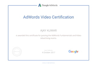 AdWords Video Certi帀猄cation
AJAY KUMAR
is awarded this certiñcate for passing the AdWords Fundamentals and Video
Advertising exams.
GOOGLE.COM/PARTNERS
VALID THROUGH
4 October 2017
 