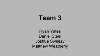 Team 3
Ryan Yates
Daniel Steel
Joshua Sweezy
Matthew Weatherly
 