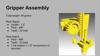 Gripper Assembly
Total weight: 48 grams
Rack Specs.
● Length - 1.5”
● Pitch - 48P
● Teeth - 22 total
Gear Specs.
● Pitch -...
