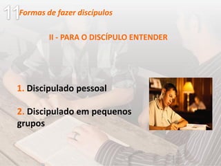 1. Discipulado pessoal
II - PARA O DISCÍPULO ENTENDER
2. Discipulado em pequenos
grupos
Formas de fazer discípulos
 