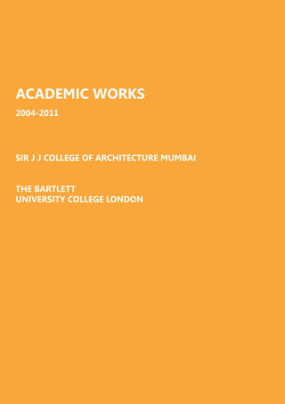 ACADEMIC WORKS
2004-2011
SIR J J COLLEGE OF ARCHITECTURE MUMBAI
THE BARTLETT
UNIVERSITY COLLEGE LONDON
 
