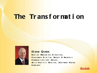 The Transformation Steve Green Region Managing Director, Consumer Digital Group & Graphic Communications Group, Asia Pacific Region, Eastman Kodak Company 