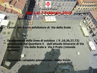 Comune di Firenze     dal 1 al 7 Febbraio 2010 Lavori  per nuova asfaltatura di  Via della Scala   Spostamento delle linee di autobus  ( 9 ,16,26,27,72) provenienti dal Quartiere 4  dall’attuale itinerario di Via Alamanni  - Via della Scala a  Via il Prato (rotonda Barbetti)  Tramvia in completo preesercizio– Onda Verde 