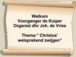 Welkom Voorganger ds Kuiper Organist dhr Joh. de Vries Thema:”   Christus’ welsprekend zwijgen” 