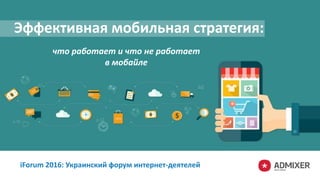 Эффективная мобильная стратегия:
что работает и что не работает
в мобайле
iForum 2016: Украинский форум интернет-деятелей
 