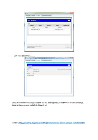 - Dan buka pesannya...........
untuk mendownload jaringan sederhana ini, pada aplikasi packet tracer dan file wordnya.
dapat anda download pada link dibawah ini
Sumber : http://dikoblogs.blogspot.com/2012/04/membangun-sebuah-jaringan-sederhana.html
 