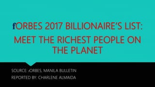 fORBES 2017 BILLIONAIRE’S LIST:
MEET THE RICHEST PEOPLE ON
THE PLANET
SOURCE: fORBES, MANILA BULLETIN
REPORTED BY: CHARLENE ALMAIDA
 