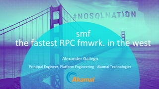 PRESENTATION TITLE ON ONE LINE
AND ON TWO LINES
First and last name
Position, company
smf
the fastest RPC fmwrk. in the west
Principal Engineer, Platform Engineering - Akamai Technologies
Alexander Gallego
 