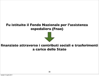 Fu istituito il Fondo Nazionale per l’assistenza
                          ospedaliera (Fnao)



ﬁnanziato attraverso i contributi sociali e trasferimenti
                 a carico dello Stato




                                  30
martedì 19 aprile 2011
 