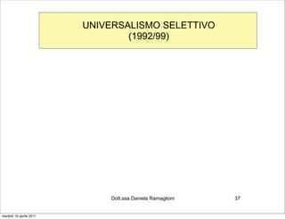 UNIVERSALISMO SELETTIVO
                                 (1992/99)




                             Dott.ssa Daniela Ramaglioni   37


martedì 19 aprile 2011
 
