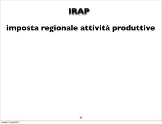 IRAP

     imposta regionale attività produttive




                           43
martedì 19 aprile 2011
 