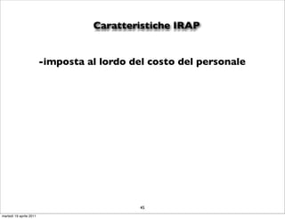 Caratteristiche IRAP


                         -imposta al lordo del costo del personale




                                             45
martedì 19 aprile 2011
 