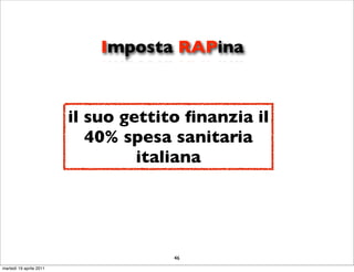 Imposta RAPina



                         il suo gettito ﬁnanzia il
                            40% spesa sanitaria
                                  italiana




                                      46
martedì 19 aprile 2011
 