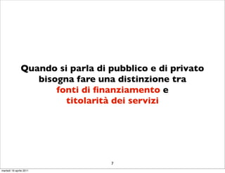 Quando si parla di pubblico e di privato
                  bisogna fare una distinzione tra
                      fonti di ﬁnanziamento e
                        titolarità dei servizi




                                  7
martedì 19 aprile 2011
 