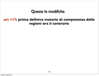 Queste le modiﬁche
     art 117: prima deﬁniva materie di competenza delle
                    regioni ora il contrario




                                  55
martedì 19 aprile 2011
 