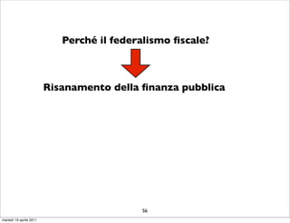 Perché il federalismo ﬁscale?



                         Risanamento della ﬁnanza pubblica




                                           56
martedì 19 aprile 2011
 