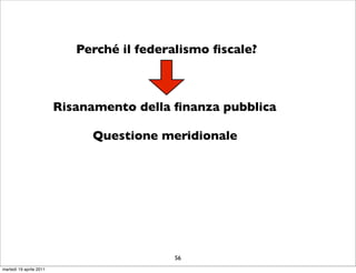 Perché il federalismo ﬁscale?



                         Risanamento della ﬁnanza pubblica

                              Questione meridionale




                                           56
martedì 19 aprile 2011
 