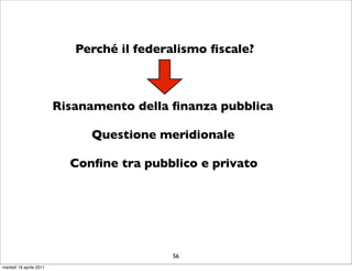Perché il federalismo ﬁscale?



                         Risanamento della ﬁnanza pubblica

                              Questione meridionale

                           Conﬁne tra pubblico e privato




                                           56
martedì 19 aprile 2011
 