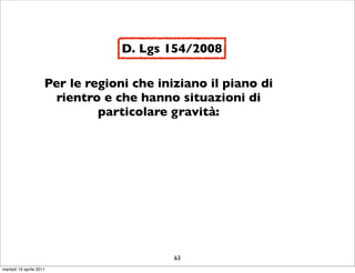 D. Lgs 154/2008

                     Per le regioni che iniziano il piano di
                       rientro e che hanno situazioni di
                              particolare gravità:




                                           63
martedì 19 aprile 2011
 