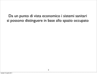 Da un punto di vista economico i sistemi sanitari
           si possono distinguere in base allo spazio occupato




                                    3
martedì 19 aprile 2011
 
