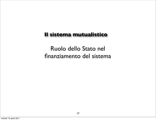 Il sistema mutualistico

                           Ruolo dello Stato nel
                         ﬁnanziamento del sistema




                                    17
martedì 19 aprile 2011
 
