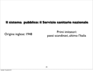 Il sistema pubblico: il Servizio sanitario nazionale

                                           Primi imitatori:
       Origine inglese: 1948       paesi scandinavi, ultimo l’Italia




                                  19
martedì 19 aprile 2011
 