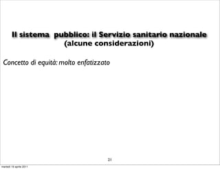 Il sistema pubblico: il Servizio sanitario nazionale
                     (alcune considerazioni)

 Concetto di equità: molto enfatizzato




                                     21
martedì 19 aprile 2011
 