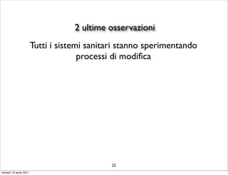 2 ultime osservazioni
                         Tutti i sistemi sanitari stanno sperimentando
                                       processi di modiﬁca




                                               22
martedì 19 aprile 2011
 