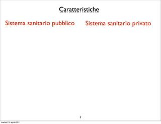 Caratteristiche

    Sistema sanitario pubblico       Sistema sanitario privato




                                 5
martedì 19 aprile 2011
 