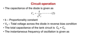 Circuit operation
• The capacitance of the diode is given as
• k – Proportionality constant
• Vd – Total voltage across the diode in reverse bias condition
• The total capacitance of the tank circuit is C0 + Cd
• The instantaneous frequency of oscillation is given as
    (2)
d
d
C 
V
k
 