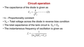 Circuit operation
• The capacitance of the diode is given as
• k – Proportionality constant
• Vd – Total voltage across the diode in reverse bias condition
• The total capacitance of the tank circuit is C0 + Cd
• The instantaneous frequency of oscillation is given as
    (2)
d
d
C 
V
k
2 L(C0 Cd )
1
i
f 
 