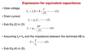 Expression for equivalent capacitance
• Gate voltage
• Sub Eq.(2) in (3)
• Sub Eq.(4) in (5),
c
• Drain current
Id  gmVg    (3)
V
Vg  Ib R  R
 jX
   (2)
   (4)
 jX
Id  gm
c
RV
Id
• Assuming Ib<<Id and the impedance between the terminals AB is
Z 
V
   (5)
 