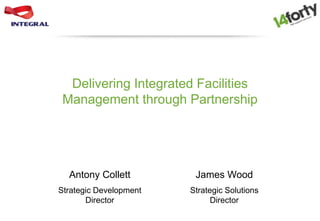 Delivering Integrated Facilities
Management through Partnership
Antony Collett
Strategic Development
Director
James Wood
Strategic Solutions
Director
 
