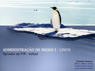ADMINISTRAÇÃO DE REDES I ­ LINUX
Servidor de FTP - Vsftpd

                                     Frederico Madeira
                                   LPIC­1, LPIC­2, CCNA
                                   fred@madeira.eng.br
                                    www.madeira.eng.br
 